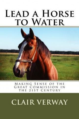 Kniha Lead a Horse to Water: Making Sense of the Great Commission in the 21st Century MR Clair H Verway