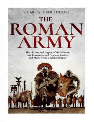 Carte The Roman Army: The History and Legacy of the Military that Revolutionized Ancient Warfare and Made Rome a Global Empire Charles River Editors