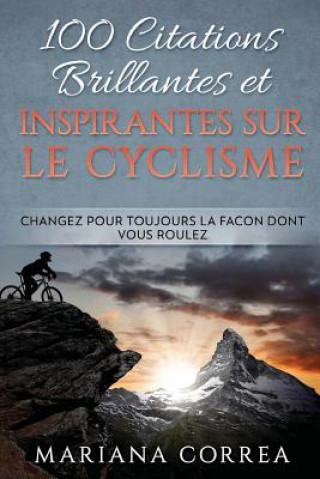 Book 100 CITATIONS BRILLANTES ET INSPIRANTES SUR Le CYCLISME: CHANGEZ POUR TOUJOURS La FACON DONT VOUS ROULEZ Mariana Correa