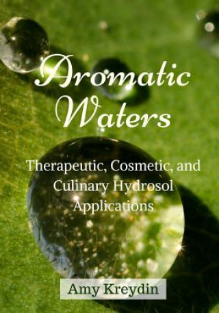 Könyv Aromatic Waters: Therapeutic, Cosmetic, and Culinary Hydrosol Applications Amy Kreydin