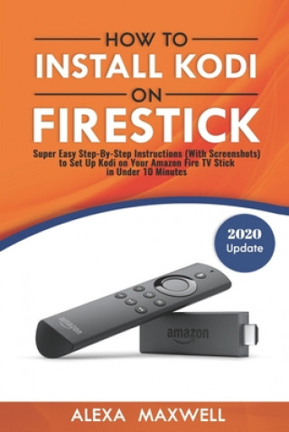 Könyv How to Install Kodi on Firestick: Super Easy Step-By-Step Instructions (With Screenshots) to Set Up Kodi on Your Amazon Fire TV Stick in Under 10 Minu Alexa Maxwell