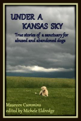 Carte Under a Kansas Sky: True Stories of a Sanctuary for Abused and Abandoned Dogs Maureen Cummins