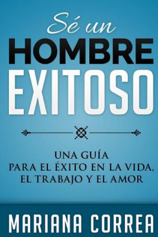 Kniha SE Un HOMBRE EXITOSO: UNA GUIA PARA EL EXITO EN LA VIDA, EL AMOR y EL TRABAJO Mariana Correa