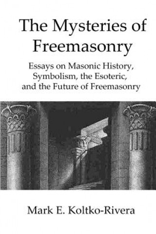 Książka The Mysteries of Freemasonry: Essays on Masonic History, Symbolism, the Esoteric, and the Future of Freemasonry Mark E Koltko-Rivera