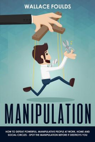 Carte Manipulation: How to Defeat Powerful, Manipulative People at Work, Home and Social Circles - Spot the Manipulation Before It Destroy Wallace Foulds