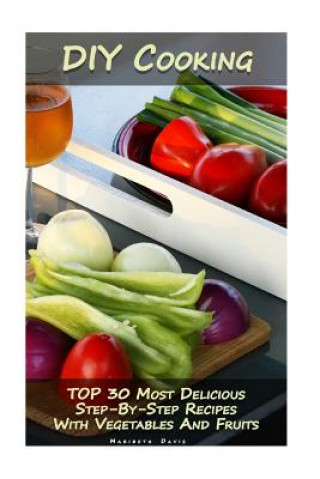 Könyv DIY Cooking: TOP 30 Most Delicious Step-By-Step Recipes With Vegetables And Fruits: (Home Cooking, Recipes With Vegetables, Recipes Maribeth Davis
