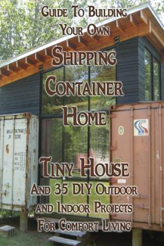Carte Guide To Building Your Own Shipping Container Home, Tiny house And 35 DIY Outdoor and Indoor Projects For Comfort Living: (How To Build a Small Home, Robert Morrison