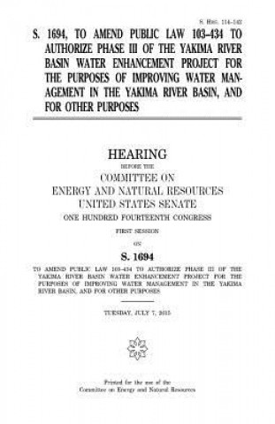 Kniha S. 1694, to amend Public Law 103-434 to authorize phase III of the Yakima River Basin Water Enhancement Project for the purposes of improving water ma United States Congress