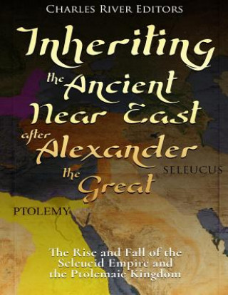 Carte Inheriting the Ancient Near East after Alexander the Great: The Rise and Fall of the Seleucid Empire and the Ptolemaic Kingdom Charles River Editors