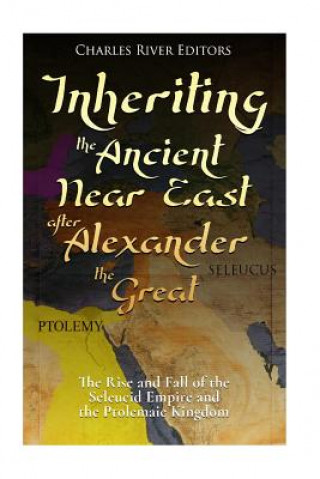 Carte Inheriting the Ancient Near East after Alexander the Great: The Rise and Fall of the Seleucid Empire and the Ptolemaic Kingdom Charles River Editors