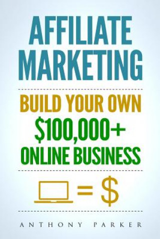 Kniha Affiliate Marketing: How To Make Money Online And Build Your Own $100,000+ Affiliate Marketing Online Business, Passive Income, Clickbank, Anthony Parker
