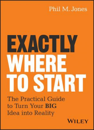 Kniha Exactly Where to Start - The Practical Guide to Turn Your BIG Idea into Reality Phil M. Jones
