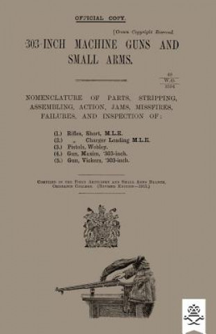 Kniha 303-INCH MACHINE GUNS AND SMALL ARMS 1915 Nomenclature of Parts, Stripping, Assembling, Actions, Jams, Missfires, Failures and Inspection 1915 ORDNANCE COLLEGE