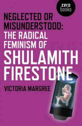 Książka Neglected or Misunderstood: The Radical Feminism of Shulamith Firestone Victoria Margree