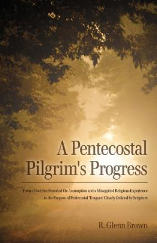 Kniha A Pentecostal Pilgrim's Progress: From a doctrine founded on assumption and a misapplied religious experience to the purpose of Pentecostal 'tongues' R Glenn Brown