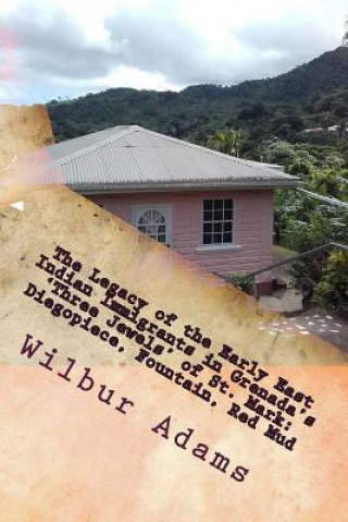 Könyv The Legacy of the Early East Indian Immigrants in Grenada's 'Three Jewels' of St. Mark: Diegopiece, Fountain, Red Mud.: A narrative by Wilbur E.K. Ada Wilbur E K Adams