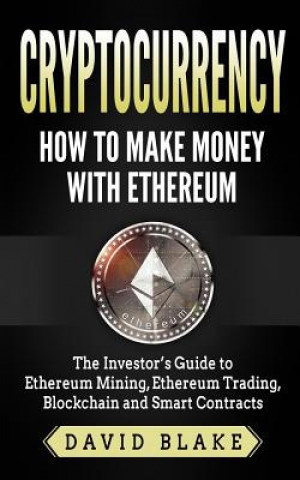 Kniha Cryptocurrency: How to Make Money with Ethereum: The Investor's Guide to Ethereum Mining, Ethereum Trading, Blockchain and Smart Contr David Blake