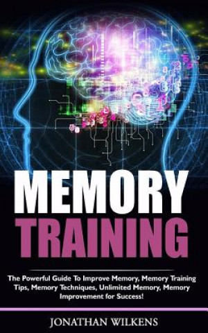 Книга Memory Training: The Powerful Guide to Improve Memory, &#8232;Memory Training Tips, Memory Techniques, &#8232;Unlimited Memory, Memory Jonathan Wilkens