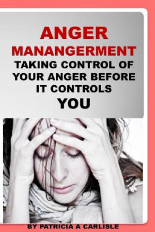 Kniha Anger Management: Taking Control Of Your Anger Before It Controls You Patricia a Carlisle