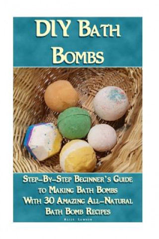 Carte DIY Bath Bombs: Step-By-Step Beginner's Guide To Making Bath Bombs With 30 Amazing All-Natural Bath Bomb Recipes: (Essential Oils, Nat Alice Lawson