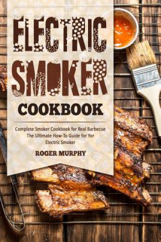 Kniha Electric Smoker Cookbook: Complete Smoker Cookbook for Real Barbecue, The Ultimate How-To Guide for Your Electric Smoker Roger Murphy