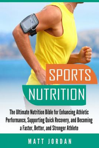 Könyv Sports Nutrition: The Ultimate Nutrition Bible for Enhancing Athletic Performance, Supporting Quick Recovery, and Becoming a Faster, Bet Matt Jordan