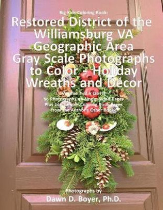 Carte Big Kids Coloring Book: Restored District Williamsburg VA Geographic Area: Gray Scale Photos to Color - Holiday Wreaths and Décor, Volume 5 of Dawn D Boyer Ph D