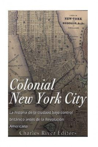 Βιβλίο Colonial New York City: La historia de la ciudad bajo control británico antes de la Revolución Americana Charles River Editors