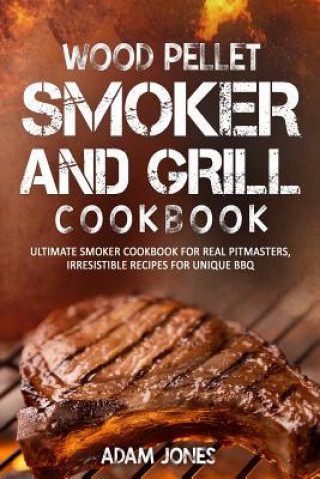 Książka Wood Pellet Smoker and Grill Cookbook: Ultimate Smoker Cookbook for Real Pitmasters, Irresistible Recipes for Unique BBQ Adam Jones