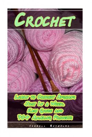 Könyv Crochet: Learn to Crochet Afghans Just In a Week. Easy Guide and 70+ Amazing Projects: (Book Crochet, Crochet Books Patterns) Isabell Reynolds