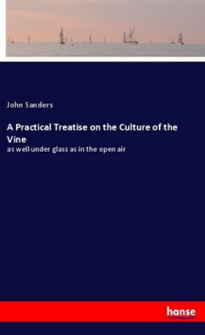 Kniha A Practical Treatise on the Culture of the Vine John Sanders