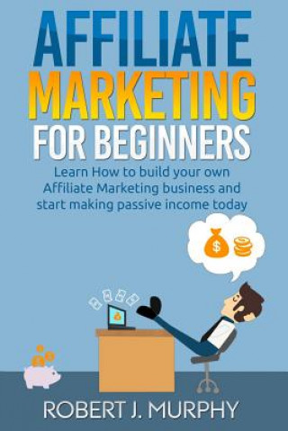 Kniha Affiliate Marketing: Learn How to Build Your Own Affiliate Marketing Business and Start Making Passive Income Today Robert J Murphy