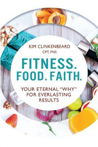 Knjiga Fitness. Food. Faith.: Your Eternal "Why" for Everlasting Results Kim Clinkenbeard