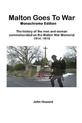 Kniha Malton Goes To War - Monochrome Edition: The history of the men and woman commemorated on the Malton War Memorial 1914 - 1918 Mr John M Howard