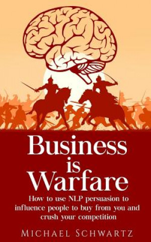 Knjiga Business is Warfare: How to use NLP persuasion to influence people to buy from you or crush your competition Michael Schwartz