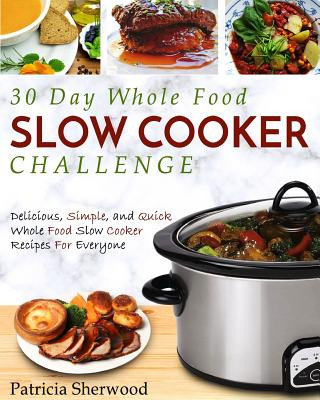 Könyv 30 Day Whole Food Slow Cooker Challenge: Delicious, Simple, and Quick Whole Food Slow Cooker Recipes For Everyone Patricia Sherwood