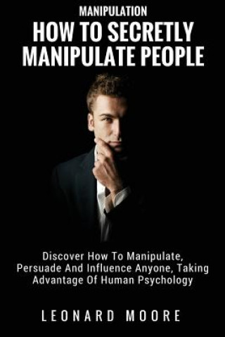 Könyv Manipulation: How To Secretly Manipulate People: Discover How To Manipulate, Persuade And Influence Anyone, Taking Advantage Of Huma Leonard Moore