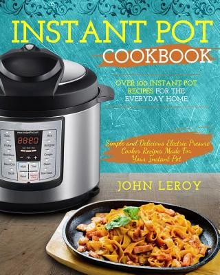 Könyv Instant Pot Cookbook: Over 100 Instant Pot Recipes For The Everyday Home - Simple and Delicious Electric Pressure Cooker Recipes Made For Yo John Leroy