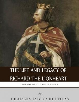 Carte Legends of the Middle Ages: The Life and Legacy of Richard the Lionheart Charles River Editors