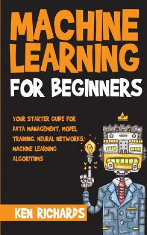 Kniha Machine Learning: For Beginners - Your Starter Guide For Data Management, Model Training, Neural Networks, Machine Learning Algorithms Ken Richards