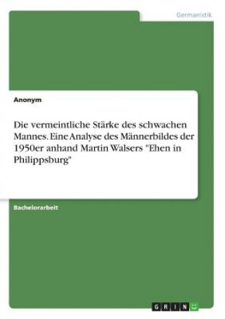 Kniha Die vermeintliche Stärke des schwachen Mannes. Eine Analyse des Männerbildes der 1950er anhand Martin Walsers "Ehen in Philippsburg" Anonym