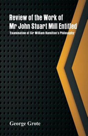 Kniha Review of the Work of Mr John Stuart Mill Entitled, 'Examination of Sir William Hamilton's Philosophy.' George Grote