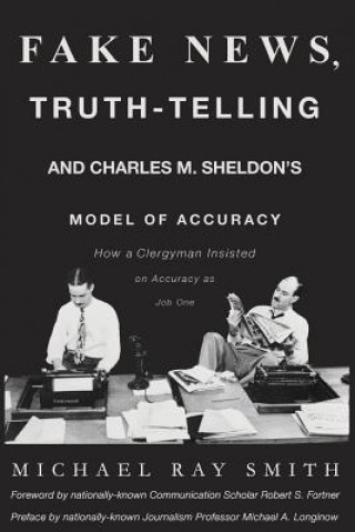Książka Fake News, Truth-Telling and Charles M. Sheldon's Model of Accuracy: How a Clergyman Insisted on Accuracy as Job One Michael Ray Smith