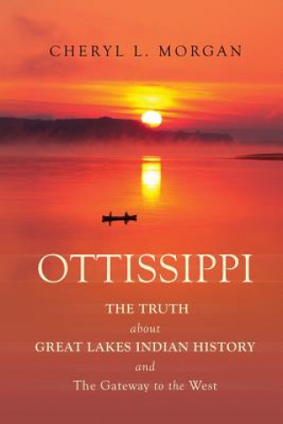 Kniha OTTISSIPPI THE TRUTH about GREAT LAKES INDIAN HISTORY and The Gateway to the West Cheryl Morgan