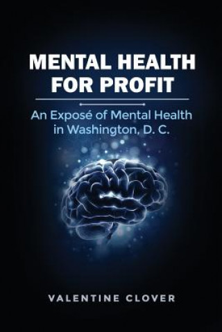 Carte Mental Health for Profit: An Exposé of Mental Health in Washington, D. C. Valentine Clover