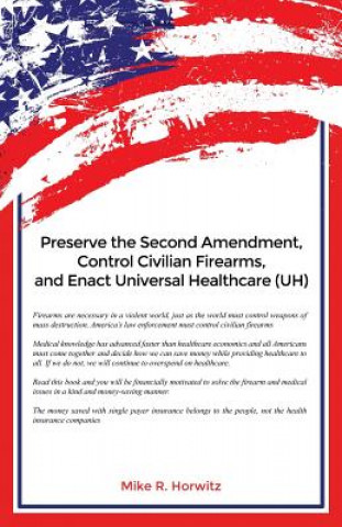 Könyv Preserve the Second Amendment, Control Civilian Firearms, and Enact Universal Healthcare (UH) Mike R Horwitz