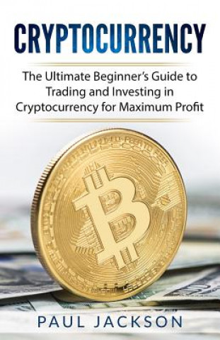 Книга Cryptocurrency: The Ultimate Beginner's Guide to Trading and Investing in Cryptocurrency for Maximum Profit Paul Jackson