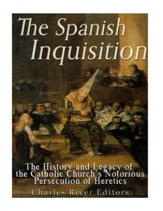 Kniha The Spanish Inquisition: The History and Legacy of the Catholic Church's Notorious Persecution of Heretics Charles River Editors