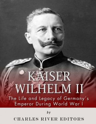 Kniha Kaiser Wilhelm II: The Life and Legacy of Germany's Emperor during World War I Charles River Editors