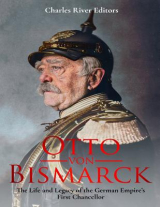 Könyv Otto von Bismarck: The Life and Legacy of the German Empire's First Chancellor Charles River Editors